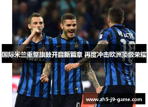 国际米兰重整旗鼓开启新篇章 再度冲击欧洲顶级荣耀 国际米兰重整旗鼓开启新篇章 再度冲击欧洲顶级荣耀
