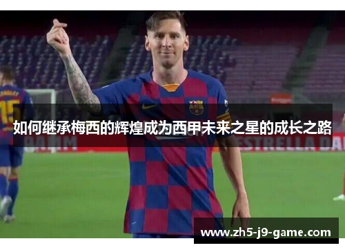 如何继承梅西的辉煌成为西甲未来之星的成长之路 如何继承梅西的辉煌成为西甲未来之星的成长之路
