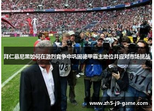 拜仁慕尼黑如何在激烈竞争中巩固德甲霸主地位并应对市场挑战 拜仁慕尼黑如何在激烈竞争中巩固德甲霸主地位并应对市场挑战