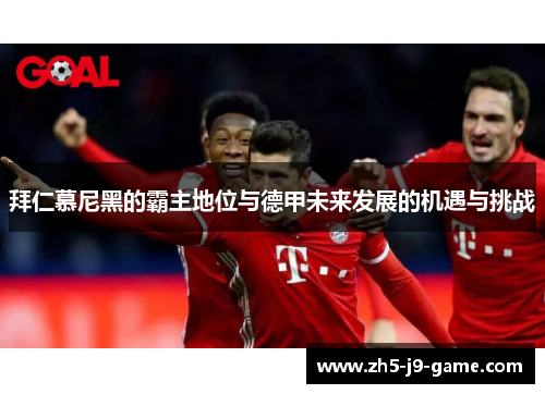拜仁慕尼黑的霸主地位与德甲未来发展的机遇与挑战 拜仁慕尼黑的霸主地位与德甲未来发展的机遇与挑战