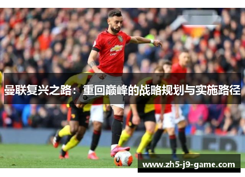 曼联复兴之路:重回巅峰的战略规划与实施路径 曼联复兴之路:重回巅峰的战略规划与实施路径