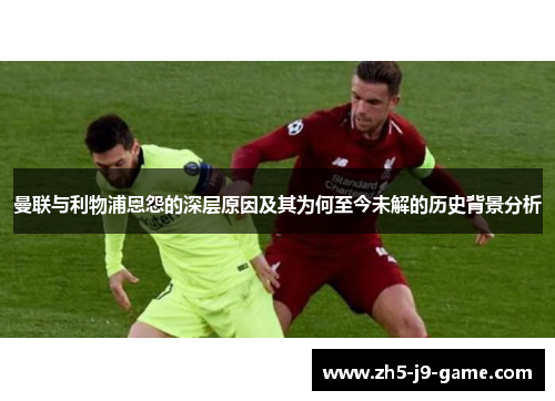 曼联与利物浦恩怨的深层原因及其为何至今未解的历史背景分析 曼联与利物浦恩怨的深层原因及其为何至今未解的历史背景分析