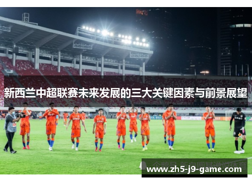新西兰中超联赛未来发展的三大关键因素与前景展望 新西兰中超联赛未来发展的三大关键因素与前景展望