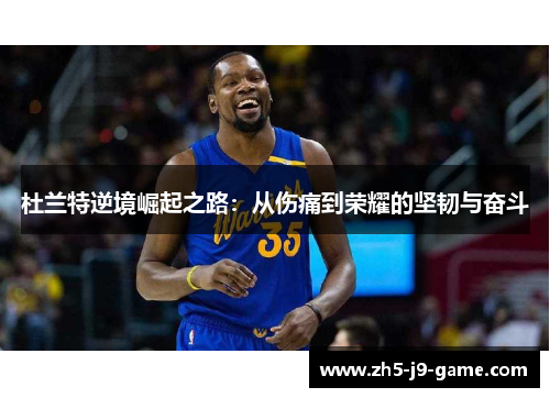 杜兰特逆境崛起之路:从伤痛到荣耀的坚韧与奋斗 杜兰特逆境崛起之路:从伤痛到荣耀的坚韧与奋斗