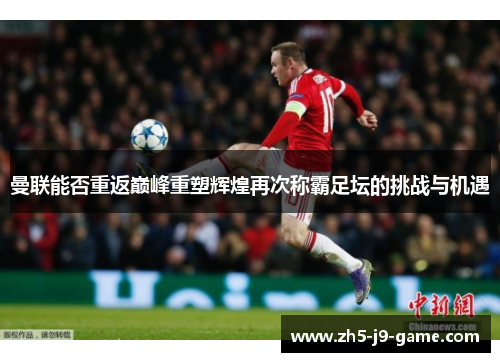 曼联能否重返巅峰重塑辉煌再次称霸足坛的挑战与机遇 曼联能否重返巅峰重塑辉煌再次称霸足坛的挑战与机遇