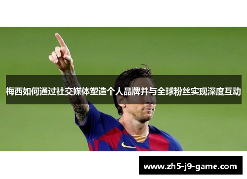 梅西如何通过社交媒体塑造个人品牌并与全球粉丝实现深度互动