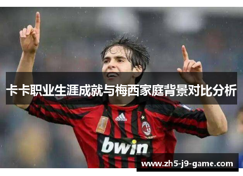 卡卡职业生涯成就与梅西家庭背景对比分析 卡卡职业生涯成就与梅西家庭背景对比分析