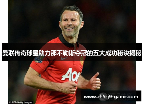 曼联传奇球星助力那不勒斯夺冠的五大成功秘诀揭秘 曼联传奇球星助力那不勒斯夺冠的五大成功秘诀揭秘