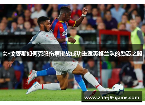 喬-戈麥斯如何克服伤病挑战成功重返英格兰队的励志之路 喬-戈麥斯如何克服伤病挑战成功重返英格兰队的励志之路