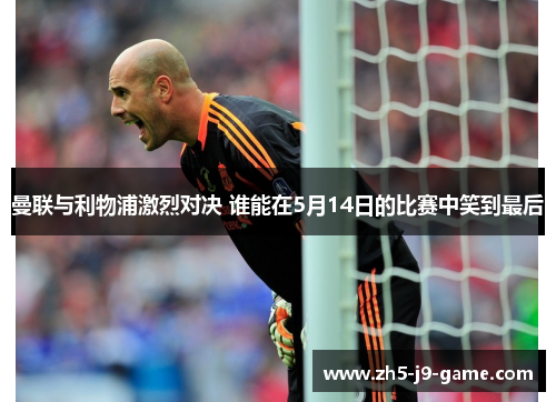 曼联与利物浦激烈对决 谁能在5月14日的比赛中笑到最后 曼联与利物浦激烈对决 谁能在5月14日的比赛中笑到最后