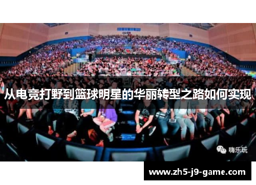 从电竞打野到篮球明星的华丽转型之路如何实现 从电竞打野到篮球明星的华丽转型之路如何实现
