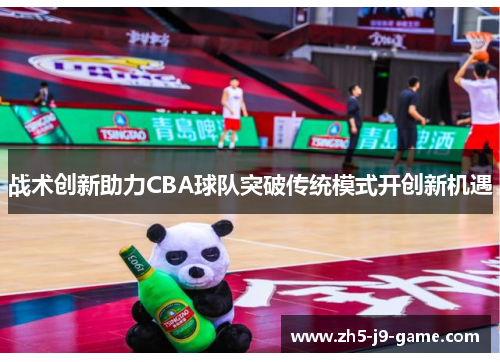战术创新助力CBA球队突破传统模式开创新机遇 战术创新助力CBA球队突破传统模式开创新机遇