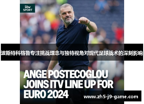 波斯特科格鲁专注挑战理念与独特视角对现代足球战术的深刻影响 波斯特科格鲁专注挑战理念与独特视角对现代足球战术的深刻影响