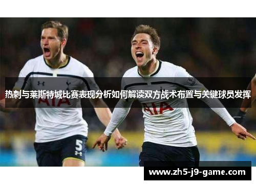 热刺与莱斯特城比赛表现分析如何解读双方战术布置与关键球员发挥 热刺与莱斯特城比赛表现分析如何解读双方战术布置与关键球员发挥