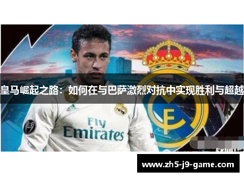 皇马崛起之路:如何在与巴萨激烈对抗中实现胜利与超越 皇马崛起之路:如何在与巴萨激烈对抗中实现胜利与超越