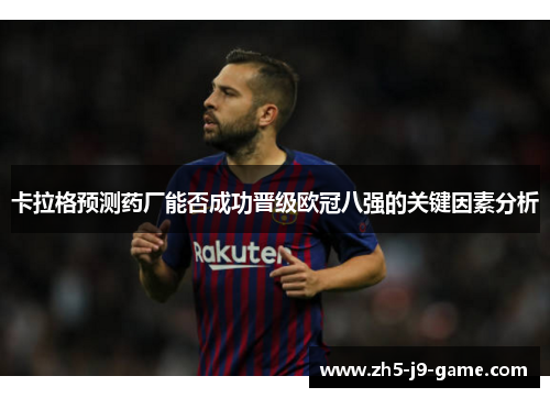 卡拉格预测药厂能否成功晋级欧冠八强的关键因素分析 卡拉格预测药厂能否成功晋级欧冠八强的关键因素分析