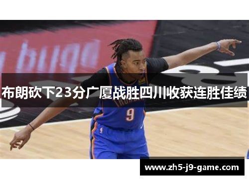 布朗砍下23分广厦战胜四川收获连胜佳绩 布朗砍下23分广厦战胜四川收获连胜佳绩