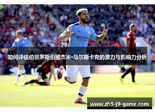 如何评估伯恩茅斯引援杰米·马尔斯卡克的潜力与影响力分析 如何评估伯恩茅斯引援杰米·马尔斯卡克的潜力与影响力分析