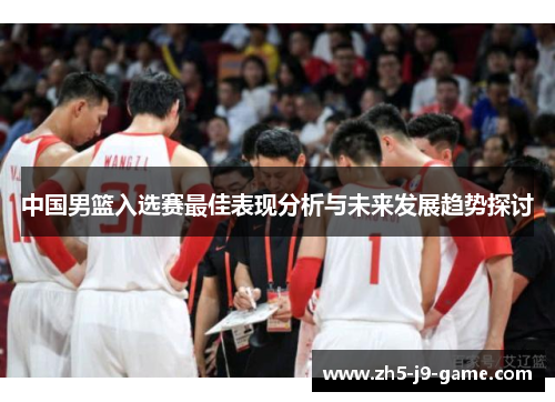 中国男篮入选赛最佳表现分析与未来发展趋势探讨 中国男篮入选赛最佳表现分析与未来发展趋势探讨