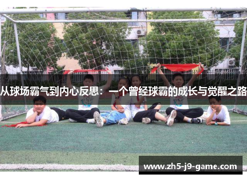 从球场霸气到内心反思:一个曾经球霸的成长与觉醒之路 从球场霸气到内心反思:一个曾经球霸的成长与觉醒之路