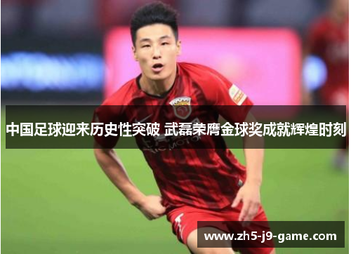 中国足球迎来历史性突破 武磊荣膺金球奖成就辉煌时刻 中国足球迎来历史性突破 武磊荣膺金球奖成就辉煌时刻