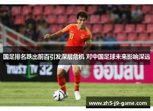 国足排名跌出前百引发深层危机 对中国足球未来影响深远 国足排名跌出前百引发深层危机 对中国足球未来影响深远