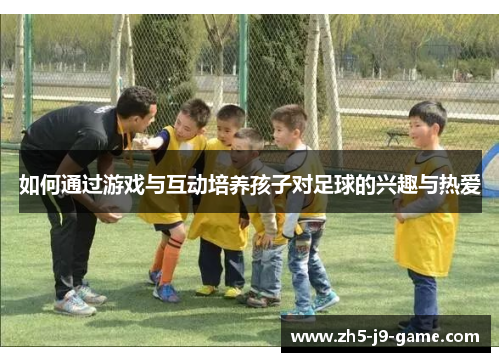如何通过游戏与互动培养孩子对足球的兴趣与热爱 如何通过游戏与互动培养孩子对足球的兴趣与热爱