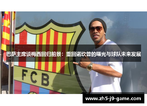 巴萨主席谈梅西回归前景:重回诺坎普的曙光与球队未来发展 巴萨主席谈梅西回归前景:重回诺坎普的曙光与球队未来发展