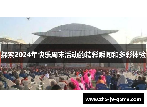 探索2024年快乐周末活动的精彩瞬间和多彩体验 探索2024年快乐周末活动的精彩瞬间和多彩体验