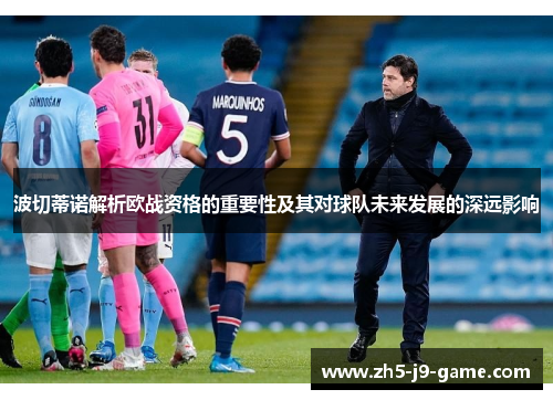 波切蒂诺解析欧战资格的重要性及其对球队未来发展的深远影响 波切蒂诺解析欧战资格的重要性及其对球队未来发展的深远影响