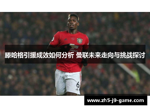 滕哈格引援成效如何分析 曼联未来走向与挑战探讨 滕哈格引援成效如何分析 曼联未来走向与挑战探讨