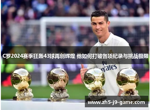 C罗2024赛季狂轰43球再创辉煌 他如何打破各项纪录与挑战极限