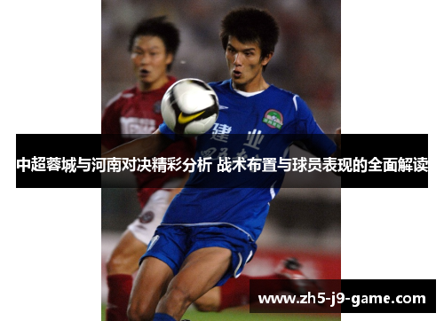 中超蓉城与河南对决精彩分析 战术布置与球员表现的全面解读 中超蓉城与河南对决精彩分析 战术布置与球员表现的全面解读