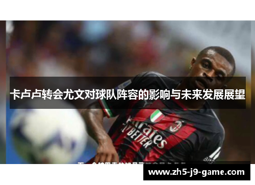 卡卢卢转会尤文对球队阵容的影响与未来发展展望 卡卢卢转会尤文对球队阵容的影响与未来发展展望