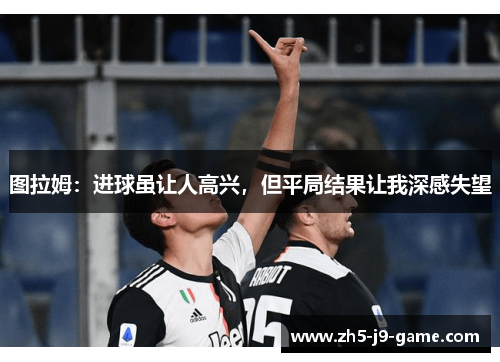 图拉姆:进球虽让人高兴,但平局结果让我深感失望 图拉姆:进球虽让人高兴,但平局结果让我深感失望