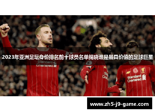 2023年亚洲足坛身价排名前十球员名单揭晓谁是最具价值的足球巨星 2023年亚洲足坛身价排名前十球员名单揭晓谁是最具价值的足球巨星