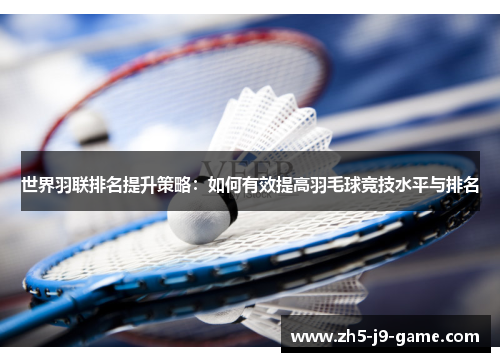 世界羽联排名提升策略:如何有效提高羽毛球竞技水平与排名 世界羽联排名提升策略:如何有效提高羽毛球竞技水平与排名