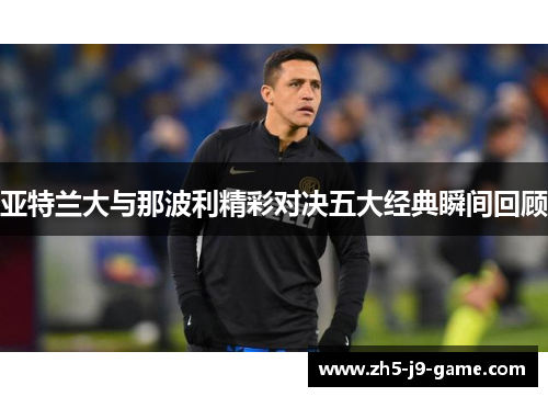 亚特兰大与那波利精彩对决五大经典瞬间回顾 亚特兰大与那波利精彩对决五大经典瞬间回顾