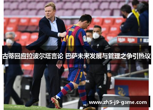 古蒂回应拉波尔塔言论 巴萨未来发展与管理之争引热议 古蒂回应拉波尔塔言论 巴萨未来发展与管理之争引热议
