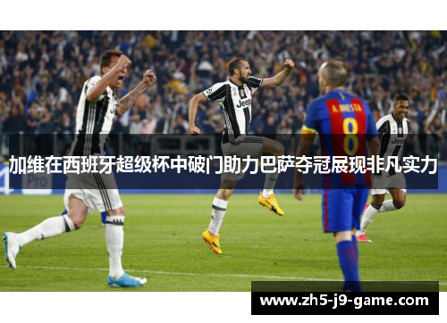 加维在西班牙超级杯中破门助力巴萨夺冠展现非凡实力 加维在西班牙超级杯中破门助力巴萨夺冠展现非凡实力