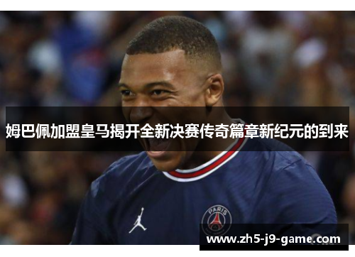 姆巴佩加盟皇马揭开全新决赛传奇篇章新纪元的到来 姆巴佩加盟皇马揭开全新决赛传奇篇章新纪元的到来