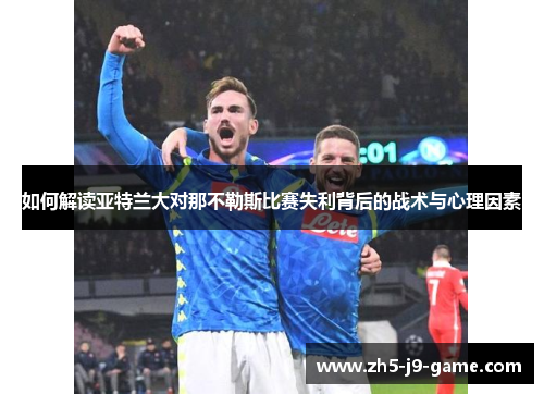 如何解读亚特兰大对那不勒斯比赛失利背后的战术与心理因素 如何解读亚特兰大对那不勒斯比赛失利背后的战术与心理因素