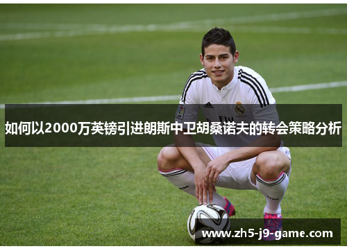 如何以2000万英镑引进朗斯中卫胡桑诺夫的转会策略分析 如何以2000万英镑引进朗斯中卫胡桑诺夫的转会策略分析