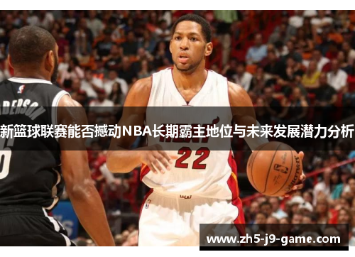 新篮球联赛能否撼动NBA长期霸主地位与未来发展潜力分析 新篮球联赛能否撼动NBA长期霸主地位与未来发展潜力分析
