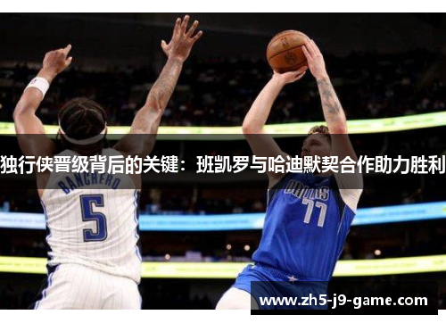 独行侠晋级背后的关键:班凯罗与哈迪默契合作助力胜利 独行侠晋级背后的关键:班凯罗与哈迪默契合作助力胜利