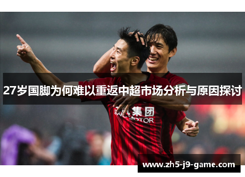 27岁国脚为何难以重返中超市场分析与原因探讨 27岁国脚为何难以重返中超市场分析与原因探讨