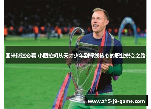 国米球迷必看 小图拉姆从天才少年到锋线核心的职业蜕变之路 国米球迷必看 小图拉姆从天才少年到锋线核心的职业蜕变之路