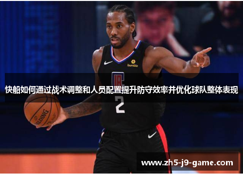 快船如何通过战术调整和人员配置提升防守效率并优化球队整体表现 快船如何通过战术调整和人员配置提升防守效率并优化球队整体表现