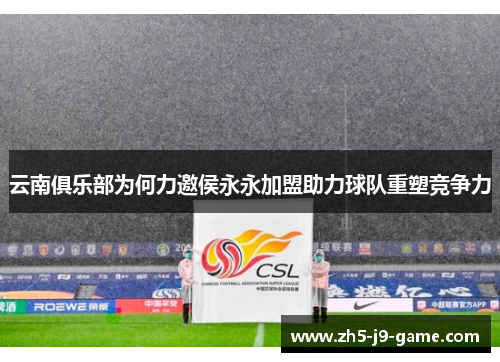 云南俱乐部为何力邀侯永永加盟助力球队重塑竞争力 云南俱乐部为何力邀侯永永加盟助力球队重塑竞争力