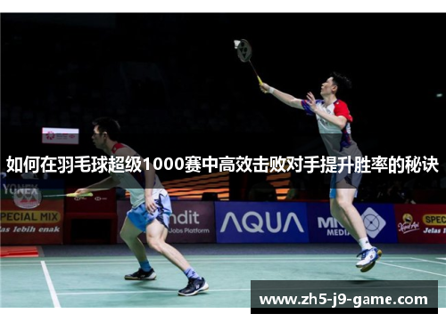 如何在羽毛球超级1000赛中高效击败对手提升胜率的秘诀 如何在羽毛球超级1000赛中高效击败对手提升胜率的秘诀